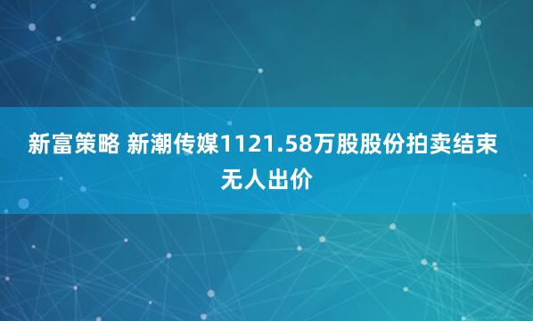 新富策略 新潮传媒1121.58万股股份拍卖结束 无人出价