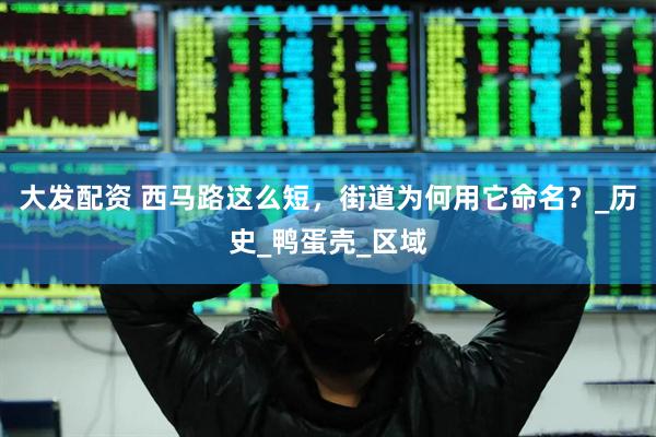大发配资 西马路这么短，街道为何用它命名？_历史_鸭蛋壳_区域