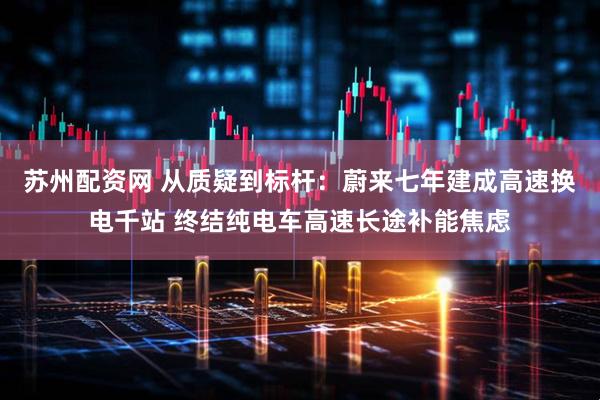 苏州配资网 从质疑到标杆：蔚来七年建成高速换电千站 终结纯电车高速长途补能焦虑
