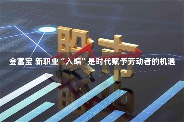金富宝 新职业“入编”是时代赋予劳动者的机遇