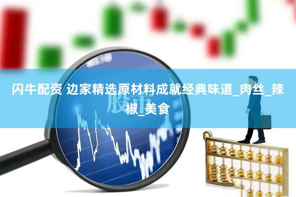 闪牛配资 边家精选原材料成就经典味道_肉丝_辣椒_美食