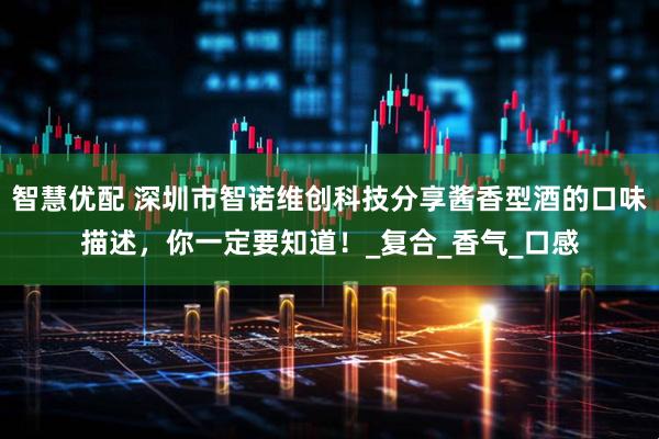 智慧优配 深圳市智诺维创科技分享酱香型酒的口味描述，你一定要知道！_复合_香气_口感
