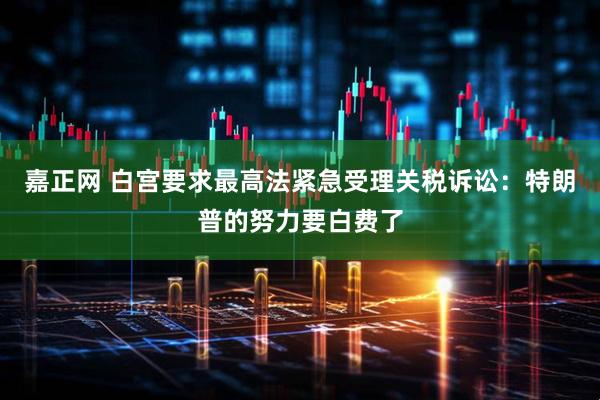 嘉正网 白宫要求最高法紧急受理关税诉讼：特朗普的努力要白费了