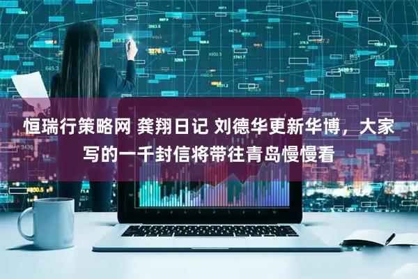 恒瑞行策略网 龚翔日记 刘德华更新华博，大家写的一千封信将带往青岛慢慢看