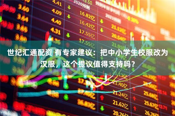世纪汇通配资 有专家建议：把中小学生校服改为汉服，这个提议值得支持吗？