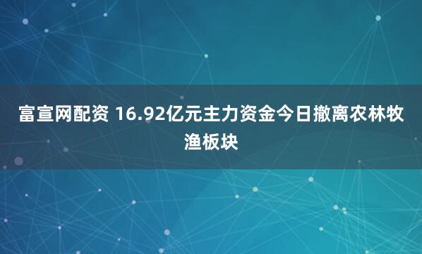 富宣网配资 16.92亿元主力资金今日撤离农林牧渔板块