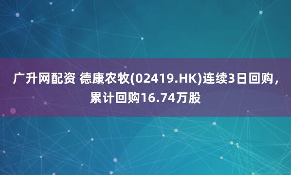 广升网配资 德康农牧(02419.HK)连续3日回购，累计回购16.74万股