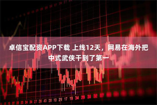 卓信宝配资APP下载 上线12天，网易在海外把中式武侠干到了第一