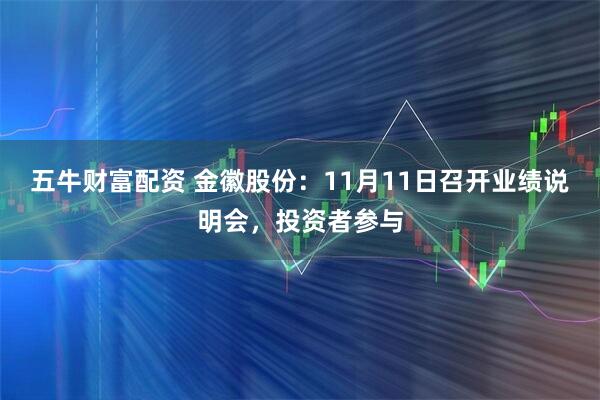 五牛财富配资 金徽股份：11月11日召开业绩说明会，投资者参与