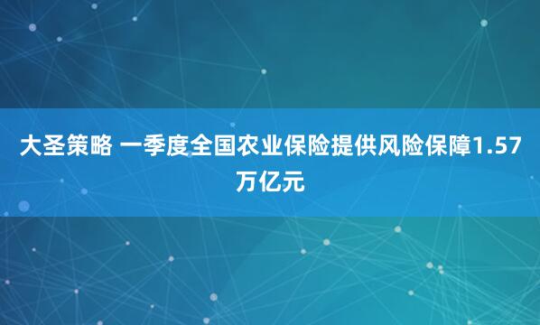 大圣策略 一季度全国农业保险提供风险保障1.57万亿元