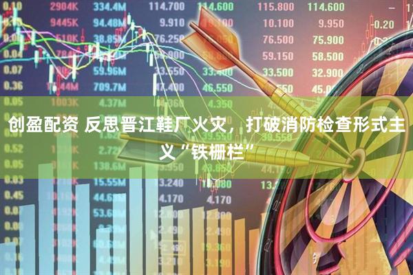 创盈配资 反思晋江鞋厂火灾，打破消防检查形式主义“铁栅栏”