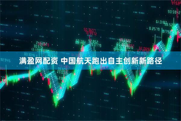 满盈网配资 中国航天跑出自主创新新路径